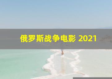 俄罗斯战争电影 2021